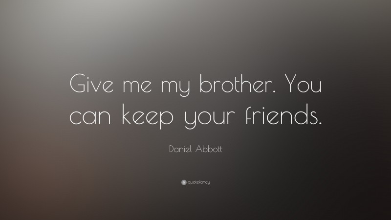 Daniel Abbott Quote: “Give me my brother. You can keep your friends.”