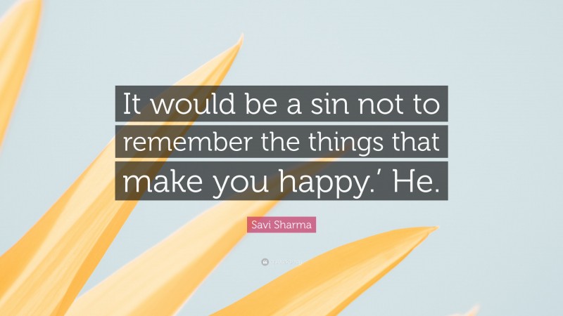 Savi Sharma Quote: “It would be a sin not to remember the things that make you happy.’ He.”