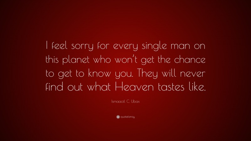 Ismaaciil C. Ubax Quote: “I feel sorry for every single man on this planet who won’t get the chance to get to know you. They will never find out what Heaven tastes like.”
