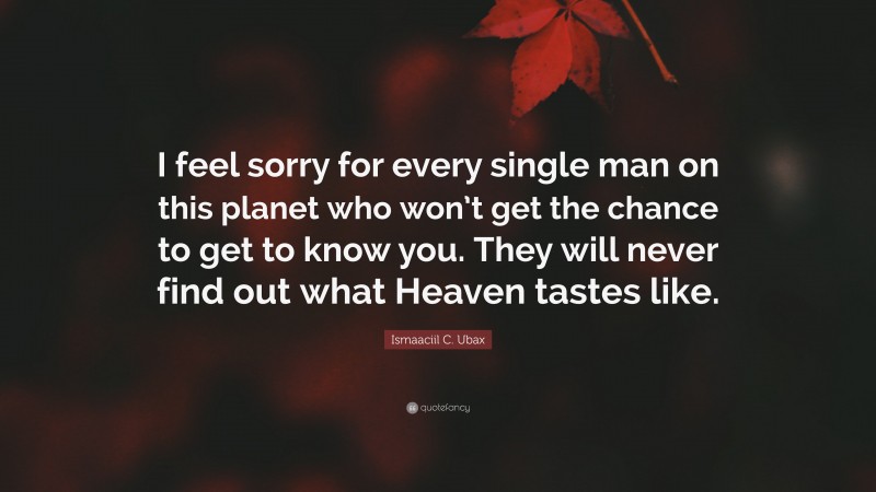 Ismaaciil C. Ubax Quote: “I feel sorry for every single man on this planet who won’t get the chance to get to know you. They will never find out what Heaven tastes like.”