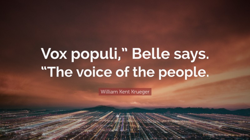 William Kent Krueger Quote: “Vox populi,” Belle says. “The voice of the people.”