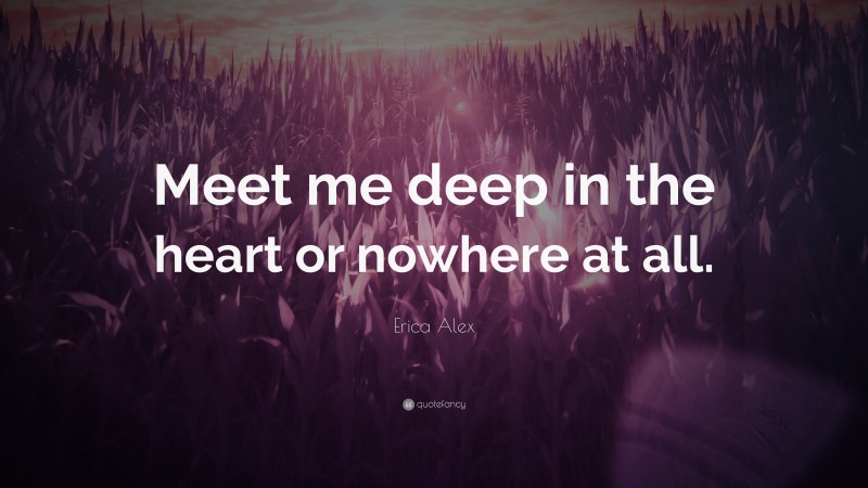Erica Alex Quote: “Meet me deep in the heart or nowhere at all.”