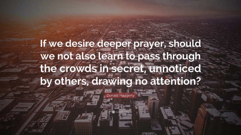 Donald Haggerty Quote: “If we desire deeper prayer, should we not also learn to pass through the crowds in secret, unnoticed by others, drawing no attention?”