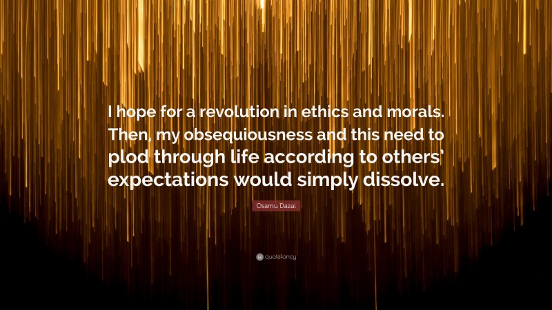 Osamu Dazai Quote: “I hope for a revolution in ethics and morals. Then, my obsequiousness and this need to plod through life according to others’ expectations would simply dissolve.”