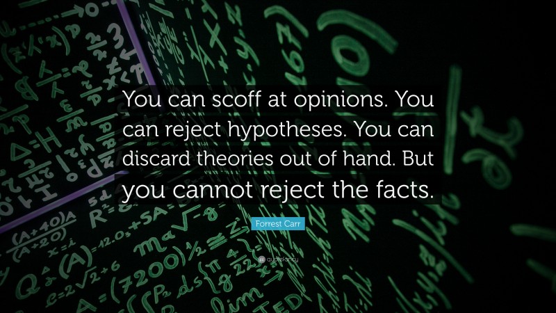 Forrest Carr Quote: “You can scoff at opinions. You can reject hypotheses. You can discard theories out of hand. But you cannot reject the facts.”