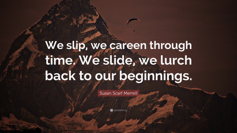 Susan Scarf Merrell Quote: “We slip, we careen through time. We slide, we lurch back to our beginnings.”