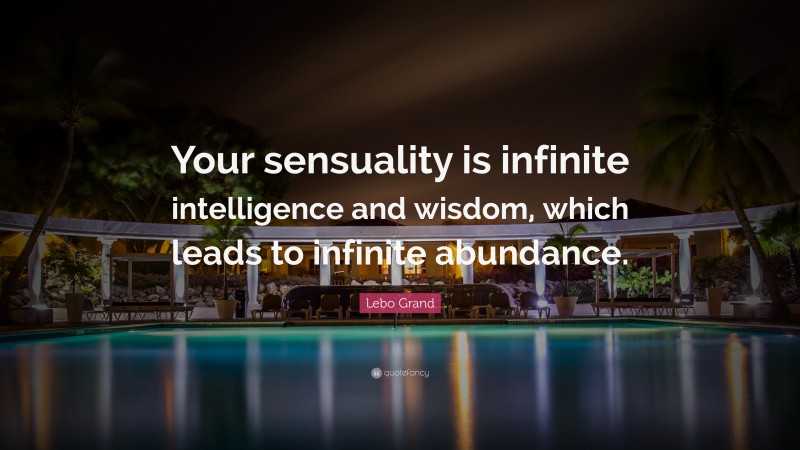 Lebo Grand Quote: “Your sensuality is infinite intelligence and wisdom, which leads to infinite abundance.”