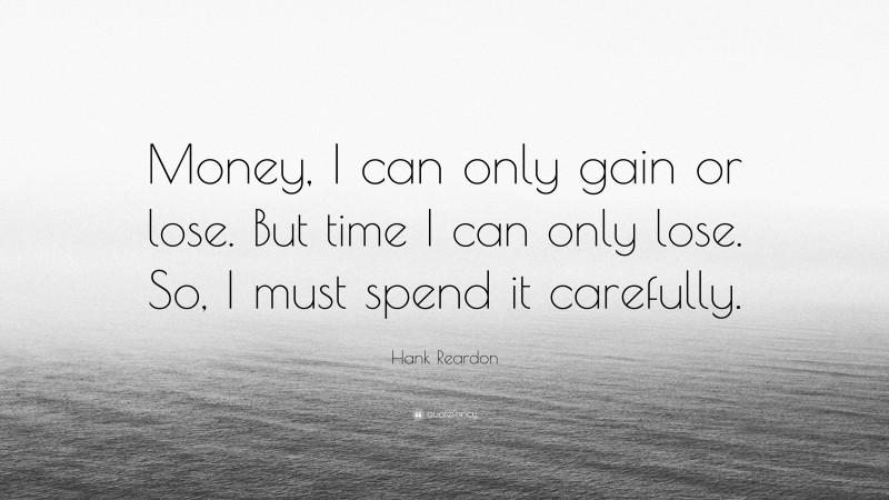 Hank Reardon Quote: “Money, I can only gain or lose. But time I can only lose. So, I must spend it carefully.”