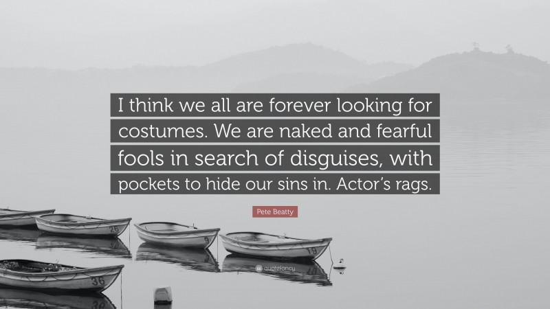 Pete Beatty Quote: “I think we all are forever looking for costumes. We are naked and fearful fools in search of disguises, with pockets to hide our sins in. Actor’s rags.”