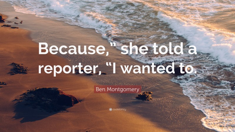 Ben Montgomery Quote: “Because,” she told a reporter, “I wanted to.”
