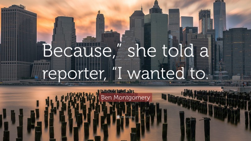 Ben Montgomery Quote: “Because,” she told a reporter, “I wanted to.”