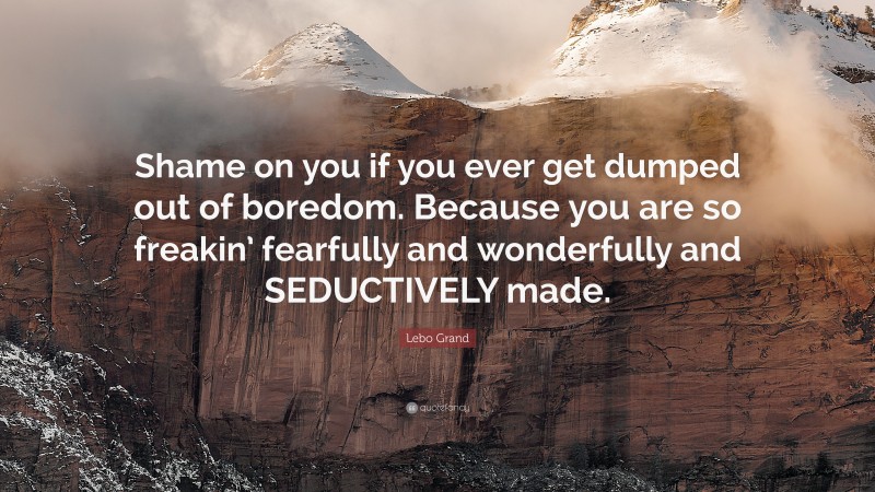 Lebo Grand Quote: “Shame on you if you ever get dumped out of boredom. Because you are so freakin’ fearfully and wonderfully and SEDUCTIVELY made.”