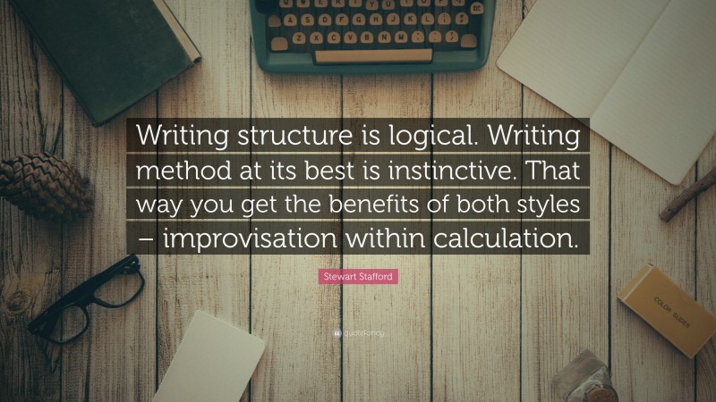 Stewart Stafford Quote: “Writing structure is logical. Writing method at its best is instinctive. That way you get the benefits of both styles – improvisation within calculation.”