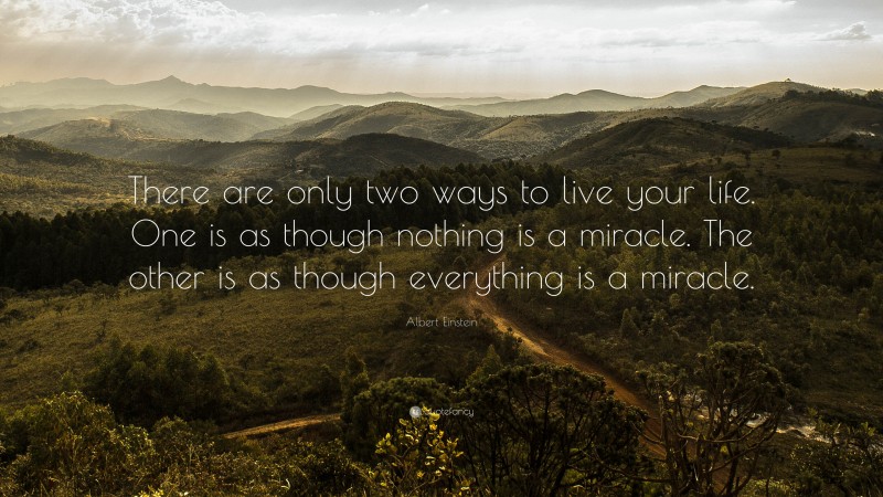 Albert Einstein Quote: “There are only two ways to live your life. One is as though nothing is a miracle. The other is as though everything is a miracle.”