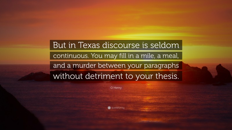 O Henry Quote: “But in Texas discourse is seldom continuous. You may fill in a mile, a meal, and a murder between your paragraphs without detriment to your thesis.”