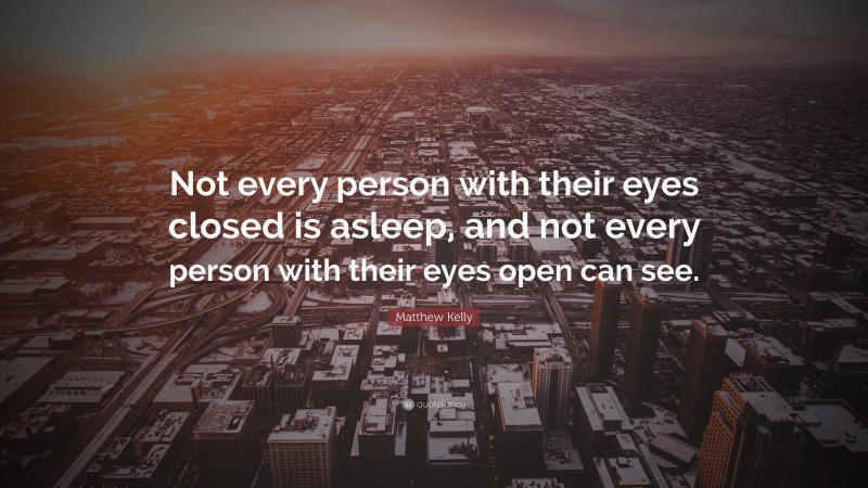 Matthew Kelly Quote: “Not every person with their eyes closed is asleep, and not every person with their eyes open can see.”