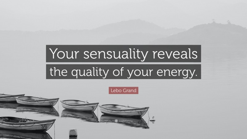 Lebo Grand Quote: “Your sensuality reveals the quality of your energy.”