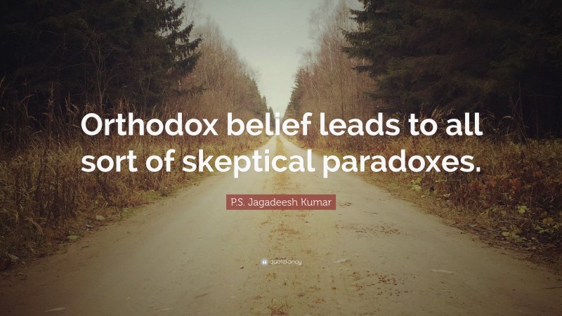 P.S. Jagadeesh Kumar Quote: “Orthodox belief leads to all sort of skeptical paradoxes.”