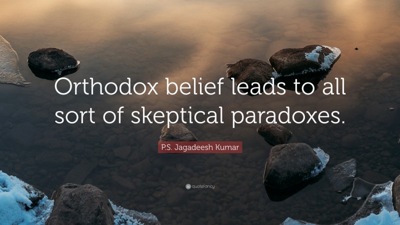 P.S. Jagadeesh Kumar Quote: “Orthodox belief leads to all sort of skeptical paradoxes.”