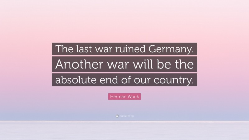 Herman Wouk Quote: “The last war ruined Germany. Another war will be the absolute end of our country.”