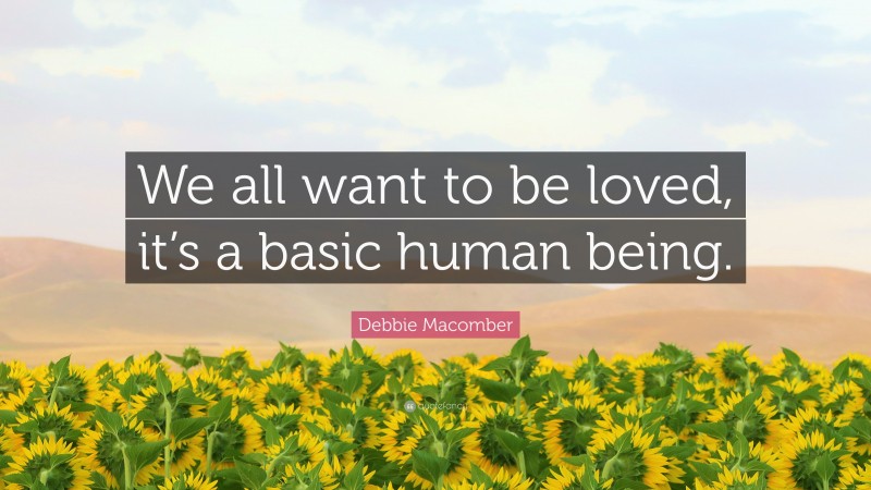 Debbie Macomber Quote: “We all want to be loved, it’s a basic human being.”