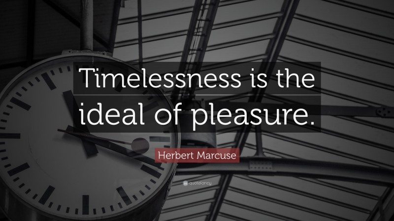 Herbert Marcuse Quote: “Timelessness is the ideal of pleasure.”