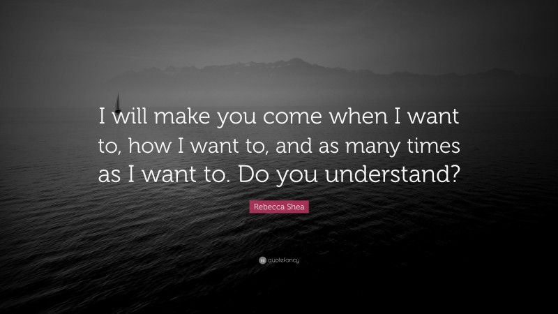 Rebecca Shea Quote: “I will make you come when I want to, how I want to, and as many times as I want to. Do you understand?”