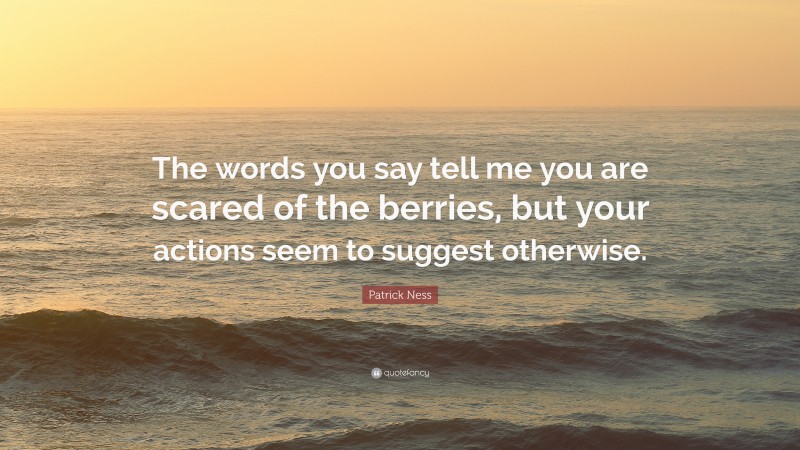 Patrick Ness Quote: “The words you say tell me you are scared of the berries, but your actions seem to suggest otherwise.”