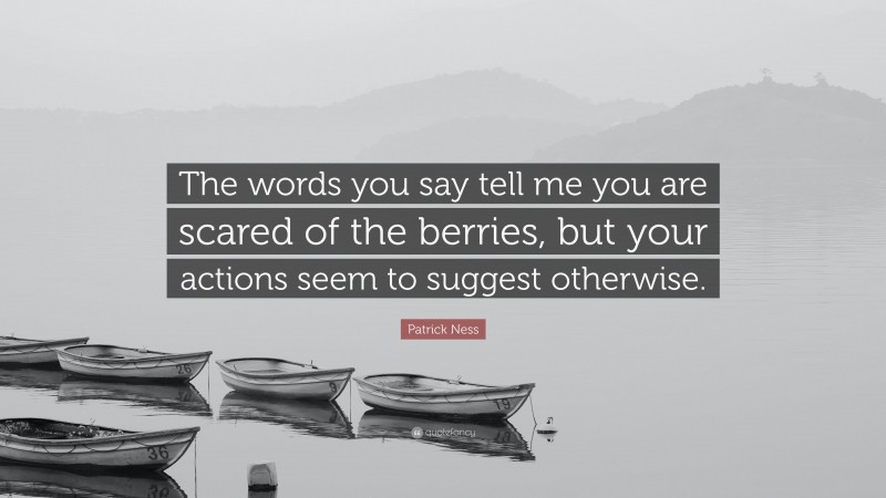 Patrick Ness Quote: “The words you say tell me you are scared of the berries, but your actions seem to suggest otherwise.”