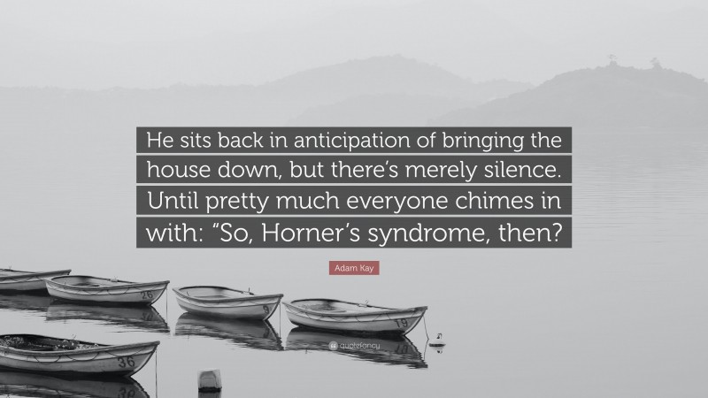 Adam Kay Quote: “He sits back in anticipation of bringing the house down, but there’s merely silence. Until pretty much everyone chimes in with: “So, Horner’s syndrome, then?”