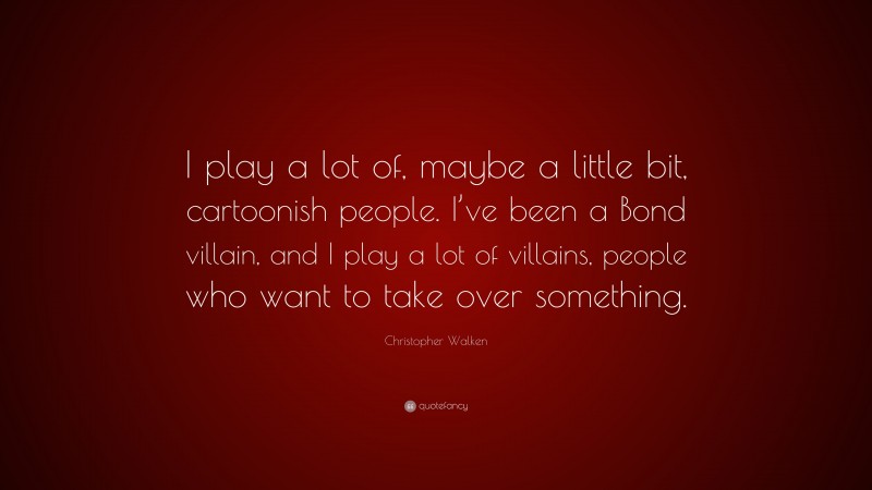 Christopher Walken Quote: “I play a lot of, maybe a little bit, cartoonish people. I’ve been a Bond villain, and I play a lot of villains, people who want to take over something.”