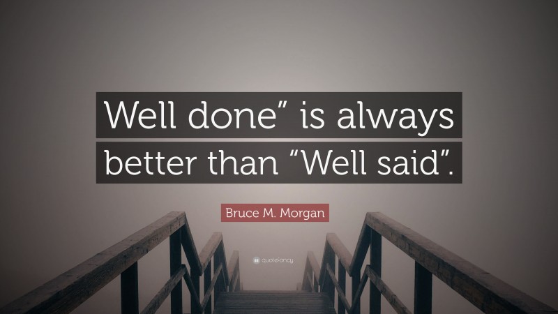 Bruce M. Morgan Quote: “Well done” is always better than “Well said”.”