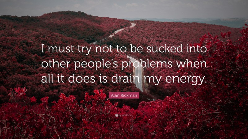 Alan Rickman Quote: “I must try not to be sucked into other people’s problems when all it does is drain my energy.”