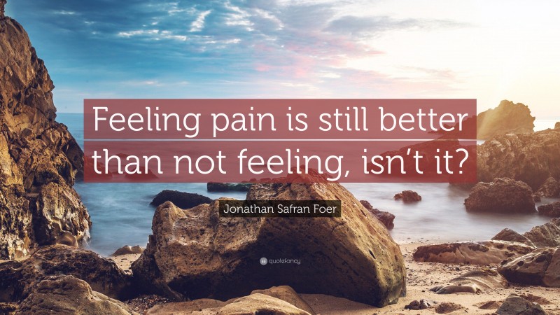 Jonathan Safran Foer Quote: “Feeling pain is still better than not feeling, isn’t it?”