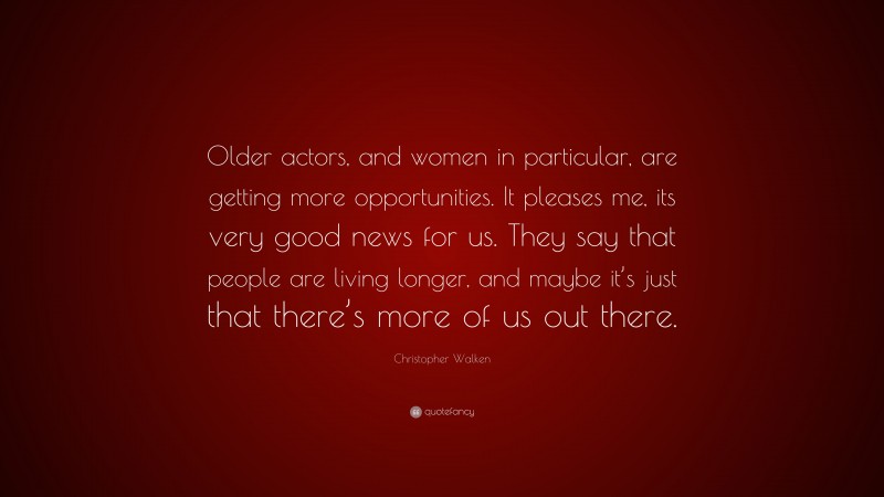 Christopher Walken Quote: “Older actors, and women in particular, are getting more opportunities. It pleases me, its very good news for us. They say that people are living longer, and maybe it’s just that there’s more of us out there.”