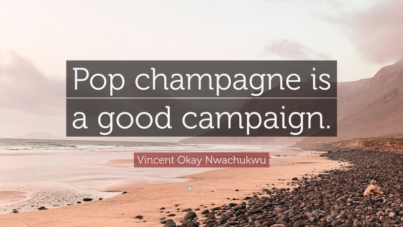 Vincent Okay Nwachukwu Quote: “Pop champagne is a good campaign.”