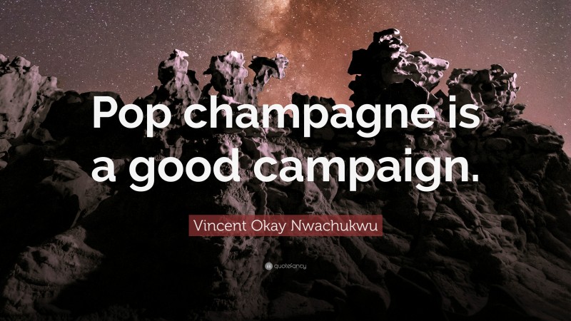 Vincent Okay Nwachukwu Quote: “Pop champagne is a good campaign.”