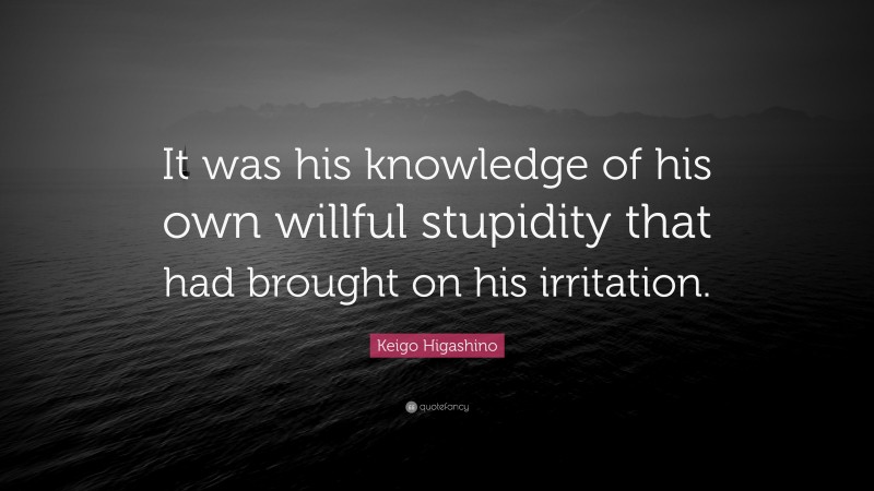 Keigo Higashino Quote: “It was his knowledge of his own willful stupidity that had brought on his irritation.”