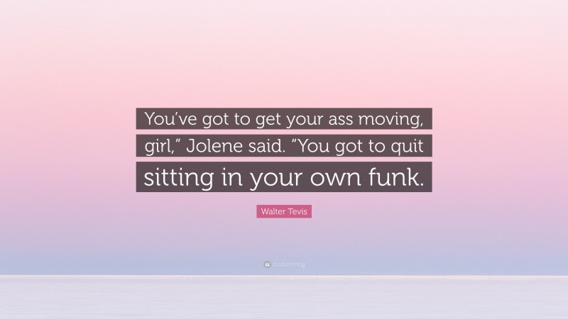 Walter Tevis Quote: “You’ve got to get your ass moving, girl,” Jolene said. “You got to quit sitting in your own funk.”
