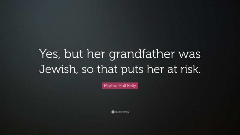 Martha Hall Kelly Quote: “Yes, but her grandfather was Jewish, so that puts her at risk.”