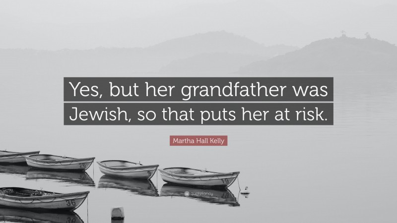 Martha Hall Kelly Quote: “Yes, but her grandfather was Jewish, so that puts her at risk.”