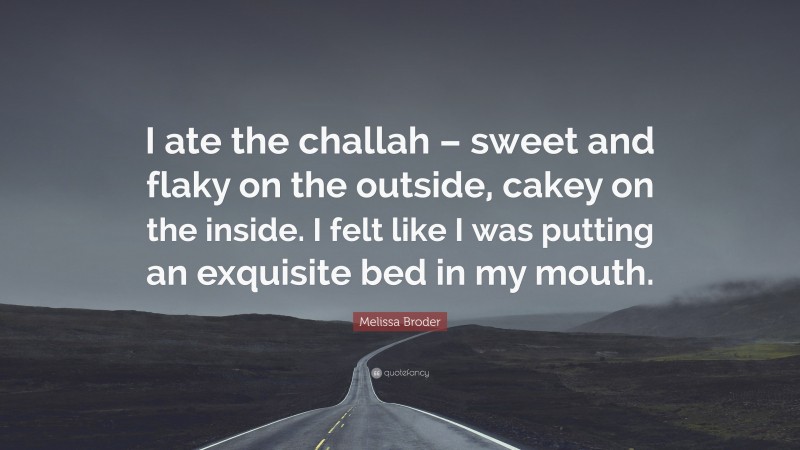 Melissa Broder Quote: “I ate the challah – sweet and flaky on the outside, cakey on the inside. I felt like I was putting an exquisite bed in my mouth.”