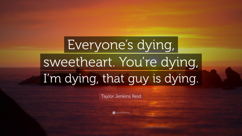 Taylor Jenkins Reid Quote: “Everyone’s dying, sweetheart. You’re dying, I’m dying, that guy is dying.”