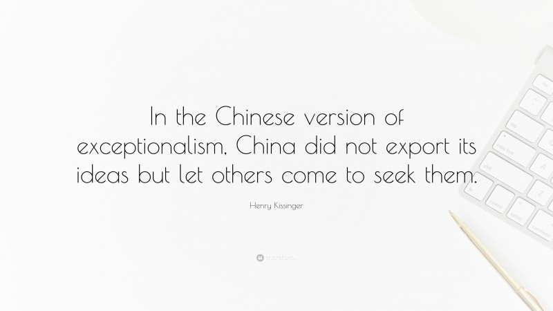 Henry Kissinger Quote: “In the Chinese version of exceptionalism, China did not export its ideas but let others come to seek them.”