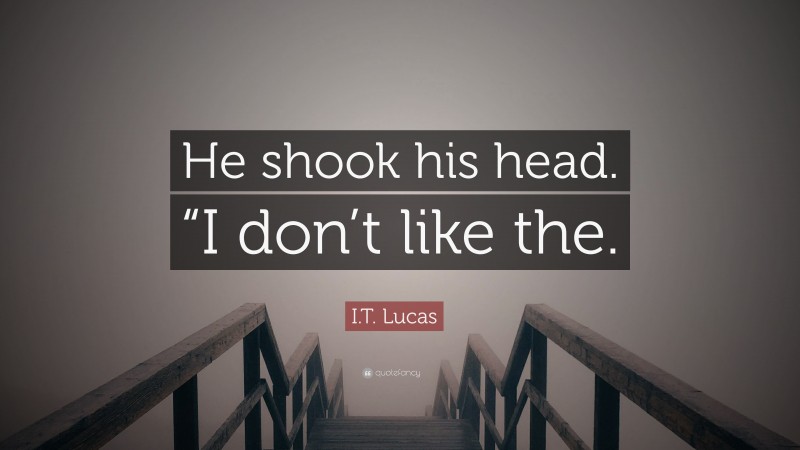 I.T. Lucas Quote: “He shook his head. “I don’t like the.”