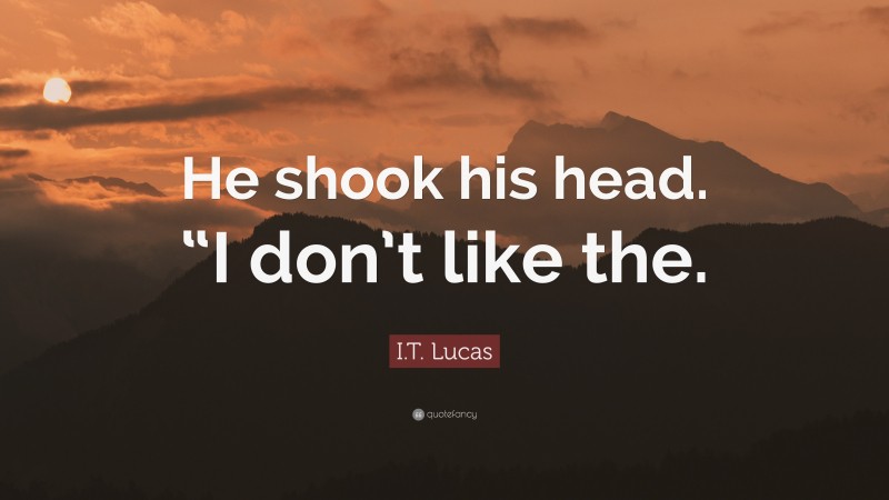 I.T. Lucas Quote: “He shook his head. “I don’t like the.”