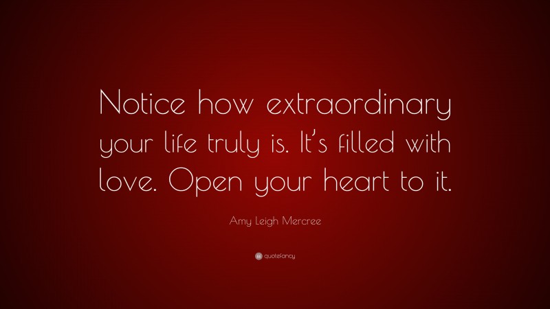 Amy Leigh Mercree Quote: “Notice how extraordinary your life truly is. It’s filled with love. Open your heart to it.”