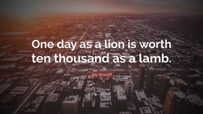 Jay Kristoff Quote: “One day as a lion is worth ten thousand as a lamb.”