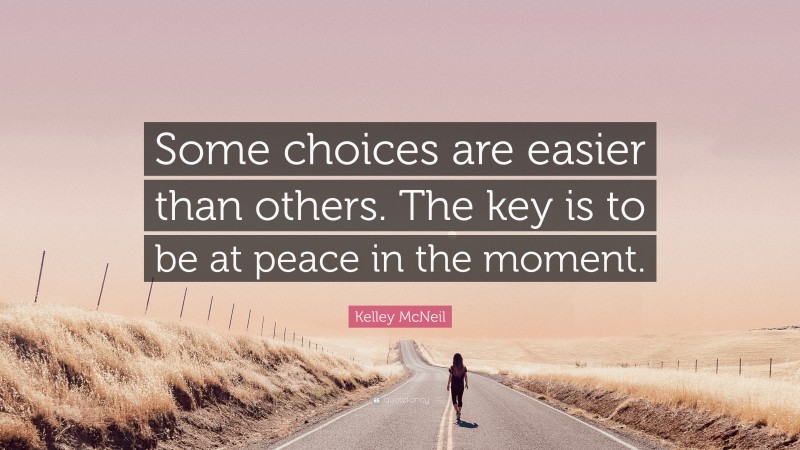 Kelley McNeil Quote: “Some choices are easier than others. The key is to be at peace in the moment.”