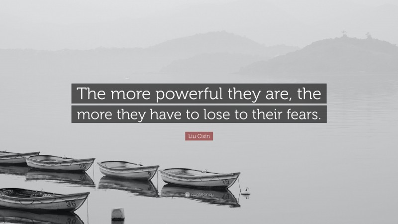 Liu Cixin Quote: “The more powerful they are, the more they have to lose to their fears.”